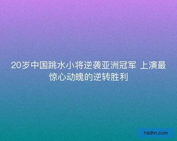 20岁中国跳水小将逆袭亚洲冠军 上演最惊心动魄的逆转胜利
