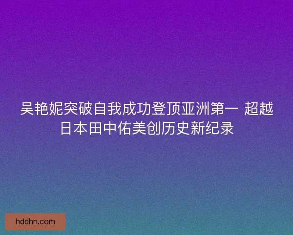 吴艳妮突破自我成功登顶亚洲第一 超越日本田中佑美创历史新纪录