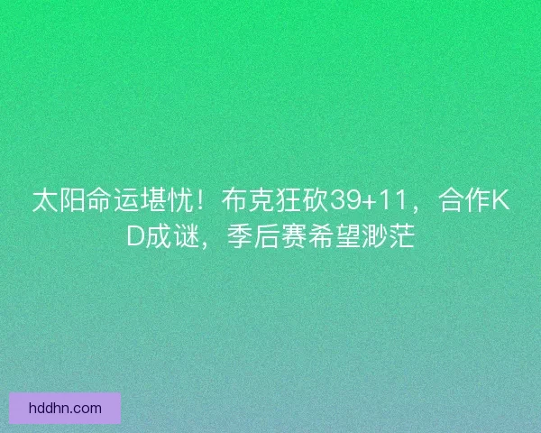 太阳命运堪忧！布克狂砍39+11，合作KD成谜，季后赛希望渺茫