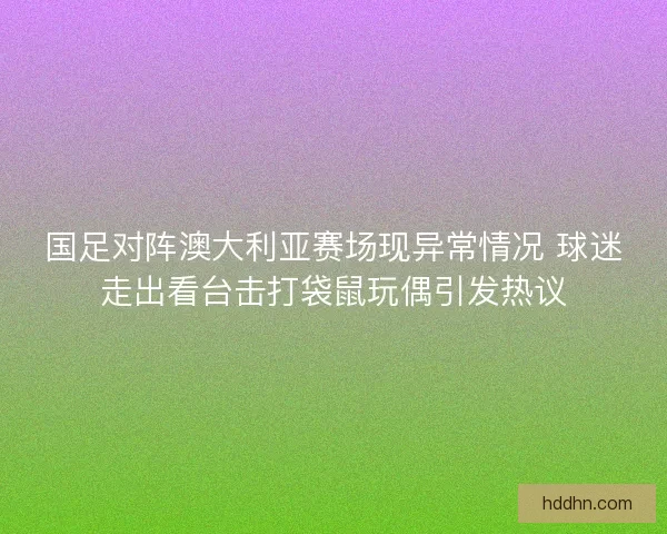 国足对阵澳大利亚赛场现异常情况 球迷走出看台击打袋鼠玩偶引发热议 国足对阵澳大利亚赛场现异常情况 球迷走出看台击打袋鼠玩偶引发热议