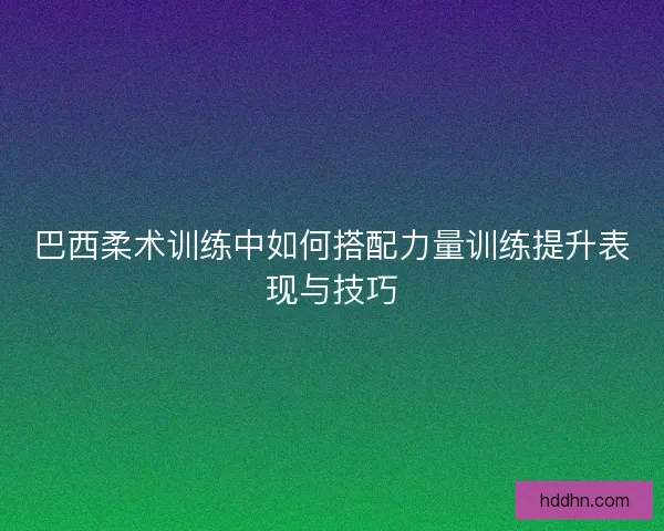 巴西柔术训练中如何搭配力量训练提升表现与技巧