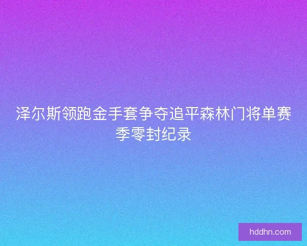 泽尔斯领跑金手套争夺追平森林门将单赛季零封纪录 泽尔斯领跑金手套争夺追平森林门将单赛季零封纪录
