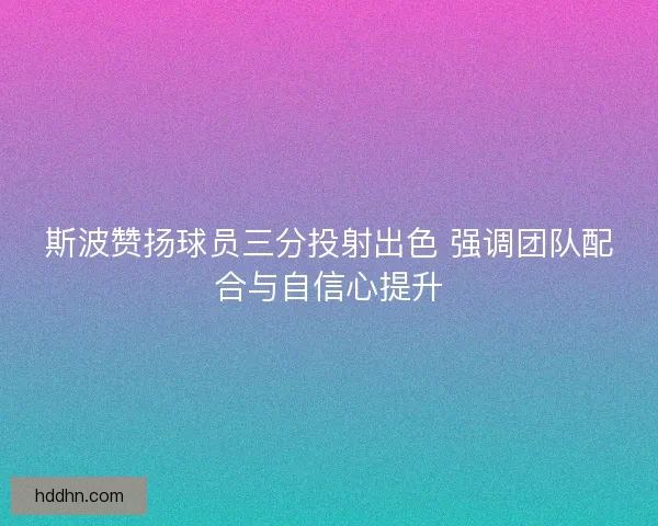 斯波赞扬球员三分投射出色 强调团队配合与自信心提升