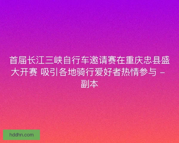 首届长江三峡自行车邀请赛在重庆忠县盛大开赛 吸引各地骑行爱好者热情参与 - 副本