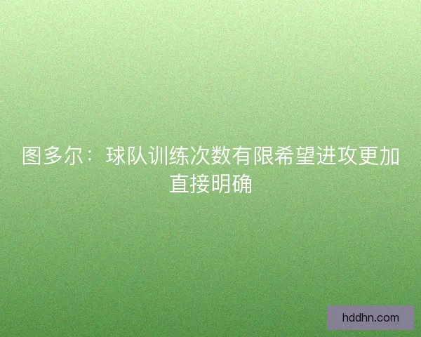 图多尔：球队训练次数有限希望进攻更加直接明确