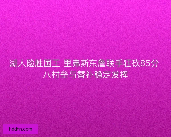 湖人险胜国王 里弗斯东詹联手狂砍85分 八村垒与替补稳定发挥