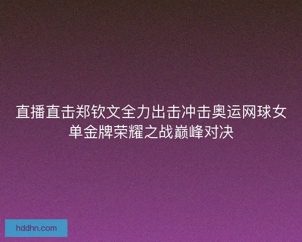 直播直击郑钦文全力出击冲击奥运网球女单金牌荣耀之战巅峰对决