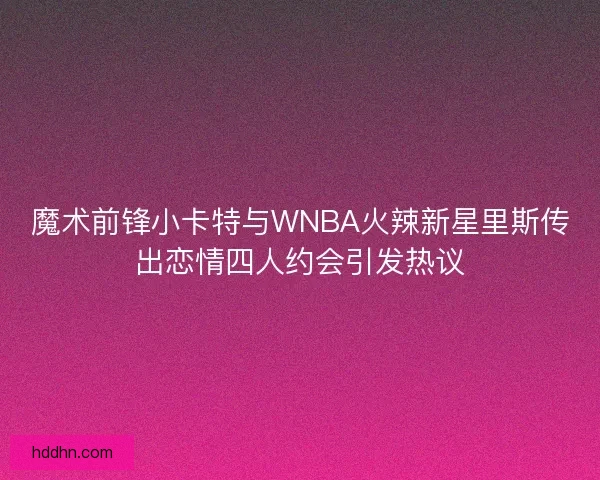 魔术前锋小卡特与WNBA火辣新星里斯传出恋情四人约会引发热议
