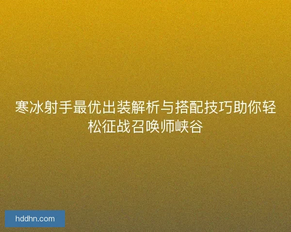 寒冰射手最优出装解析与搭配技巧助你轻松征战召唤师峡谷