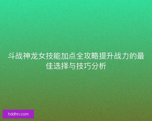 斗战神龙女技能加点全攻略提升战力的最佳选择与技巧分析
