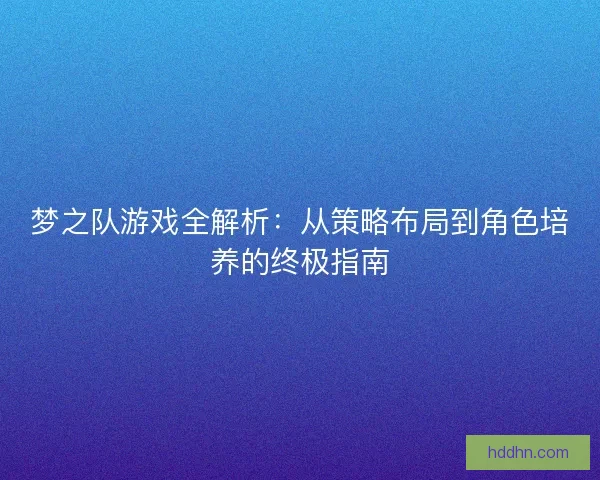 梦之队游戏全解析：从策略布局到角色培养的终极指南