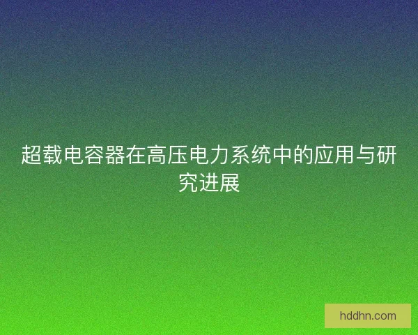 超载电容器在高压电力系统中的应用与研究进展 超载电容器在高压电力系统中的应用与研究进展