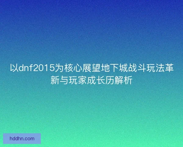 以dnf2015为核心展望地下城战斗玩法革新与玩家成长历解析