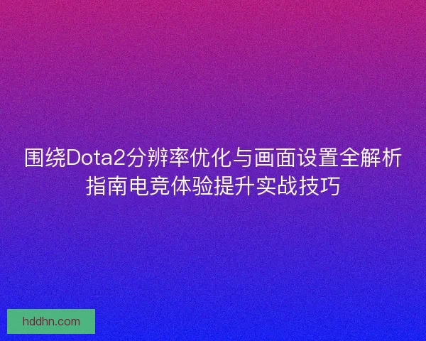 围绕Dota2分辨率优化与画面设置全解析指南电竞体验提升实战技巧