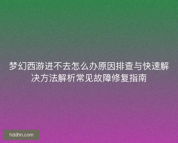 梦幻西游进不去怎么办原因排查与快速解决方法解析常见故障修复指南