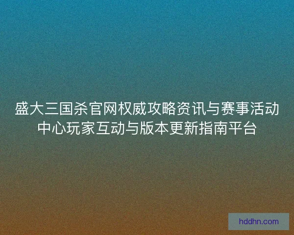 盛大三国杀官网权威攻略资讯与赛事活动中心玩家互动与版本更新指南平台 盛大三国杀官网权威攻略资讯与赛事活动中心玩家互动与版本更新指南平台