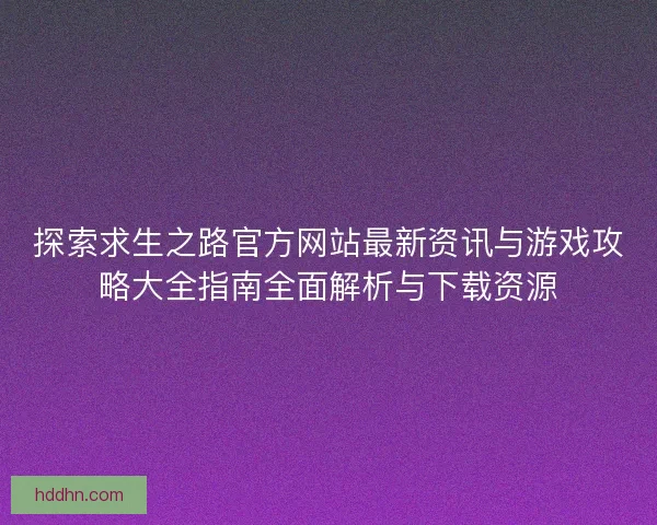 探索求生之路官方网站最新资讯与游戏攻略大全指南全面解析与下载资源