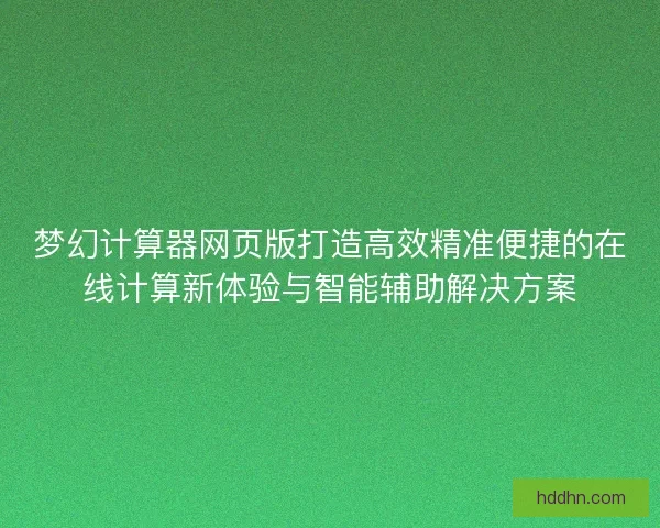 梦幻计算器网页版打造高效精准便捷的在线计算新体验与智能辅助解决方案 梦幻计算器网页版打造高效精准便捷的在线计算新体验与智能辅助解决方案