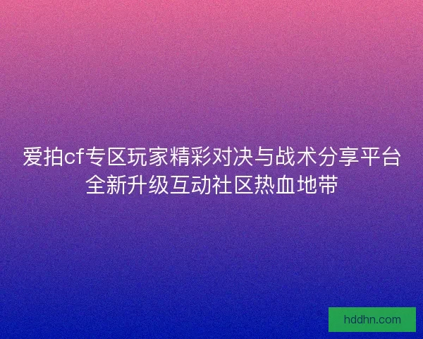 爱拍cf专区玩家精彩对决与战术分享平台全新升级互动社区热血地带