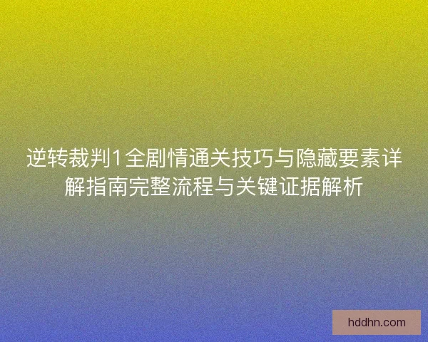 逆转裁判1全剧情通关技巧与隐藏要素详解指南完整流程与关键证据解析 逆转裁判1全剧情通关技巧与隐藏要素详解指南完整流程与关键证据解析
