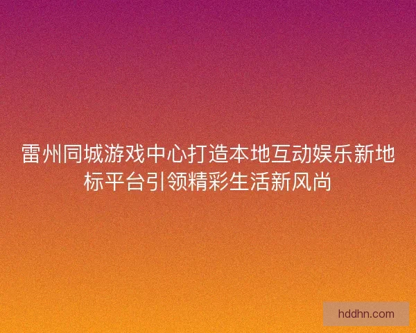 雷州同城游戏中心打造本地互动娱乐新地标平台引领精彩生活新风尚