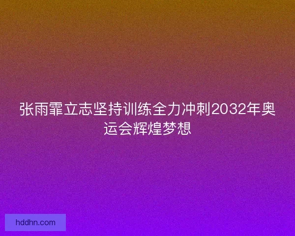 张雨霏立志坚持训练全力冲刺2032年奥运会辉煌梦想