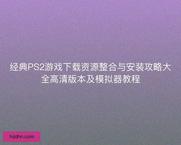 经典PS2游戏下载资源整合与安装攻略大全高清版本及模拟器教程