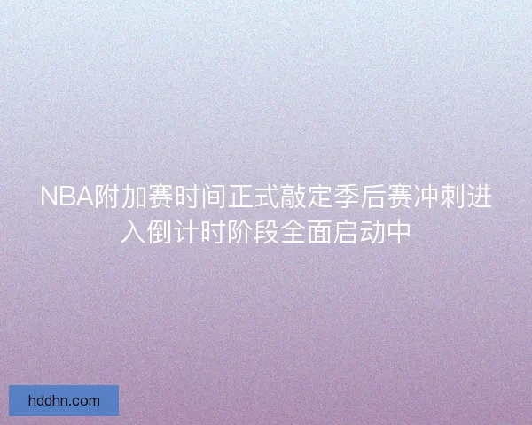 NBA附加赛时间正式敲定季后赛冲刺进入倒计时阶段全面启动中