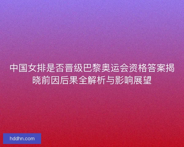 中国女排是否晋级巴黎奥运会资格答案揭晓前因后果全解析与影响展望