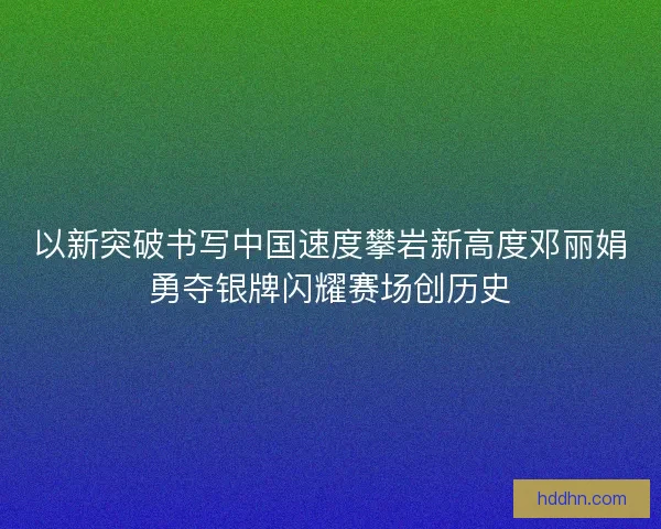 以新突破书写中国速度攀岩新高度邓丽娟勇夺银牌闪耀赛场创历史