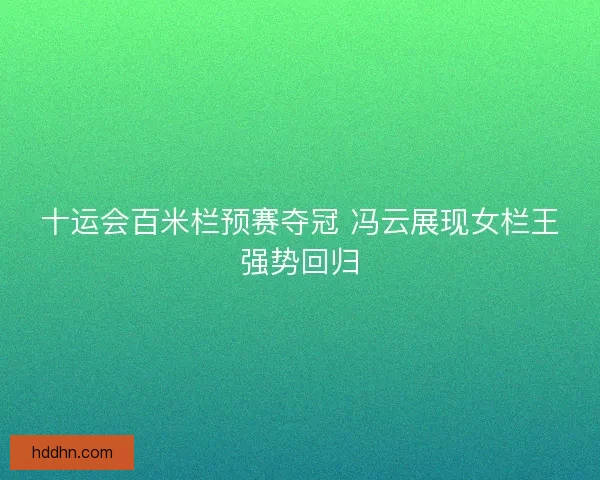 十运会百米栏预赛夺冠 冯云展现女栏王强势回归