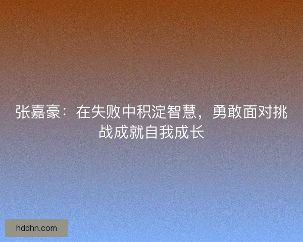 张嘉豪：在失败中积淀智慧，勇敢面对挑战成就自我成长