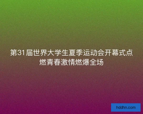 第31届世界大学生夏季运动会开幕式点燃青春激情燃爆全场