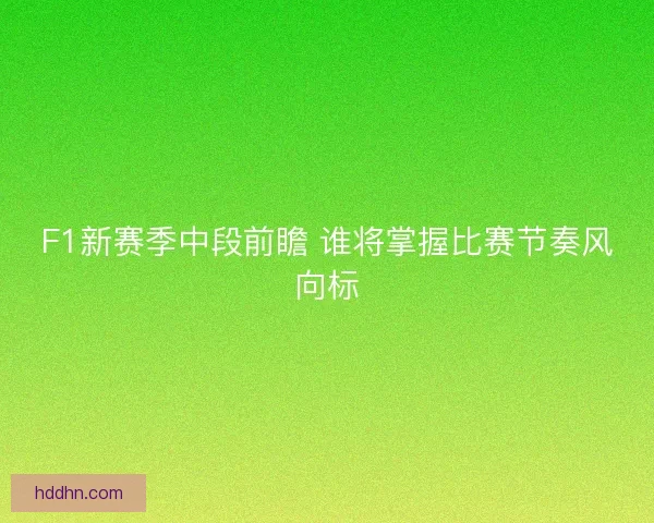 F1新赛季中段前瞻 谁将掌握比赛节奏风向标