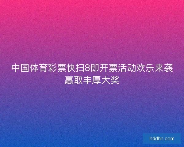 中国体育彩票快扫8即开票活动欢乐来袭赢取丰厚大奖