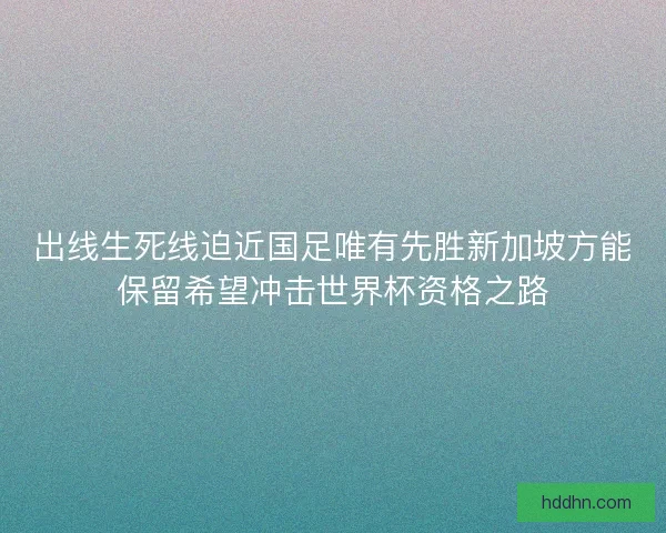 出线生死线迫近国足唯有先胜新加坡方能保留希望冲击世界杯资格之路 出线生死线迫近国足唯有先胜新加坡方能保留希望冲击世界杯资格之路
