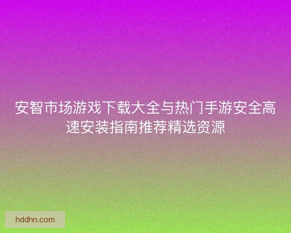安智市场游戏下载大全与热门手游安全高速安装指南推荐精选资源 安智市场游戏下载大全与热门手游安全高速安装指南推荐精选资源
