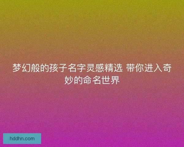 梦幻般的孩子名字灵感精选 带你进入奇妙的命名世界 梦幻般的孩子名字灵感精选 带你进入奇妙的命名世界