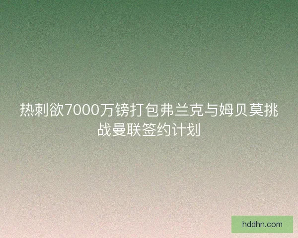 热刺欲7000万镑打包弗兰克与姆贝莫挑战曼联签约计划