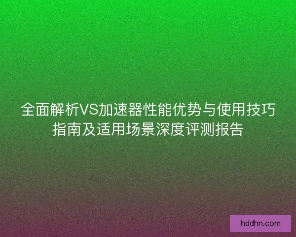 全面解析VS加速器性能优势与使用技巧指南及适用场景深度评测报告