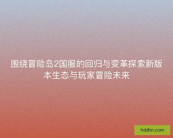 围绕冒险岛2国服的回归与变革探索新版本生态与玩家冒险未来