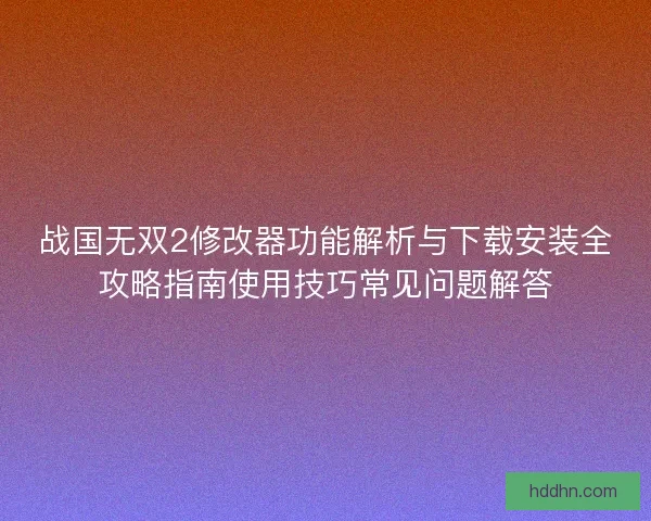 战国无双2修改器功能解析与下载安装全攻略指南使用技巧常见问题解答