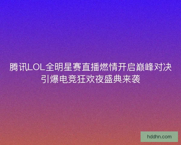 腾讯LOL全明星赛直播燃情开启巅峰对决引爆电竞狂欢夜盛典来袭