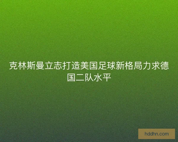 克林斯曼立志打造美国足球新格局力求德国二队水平 克林斯曼立志打造美国足球新格局力求德国二队水平