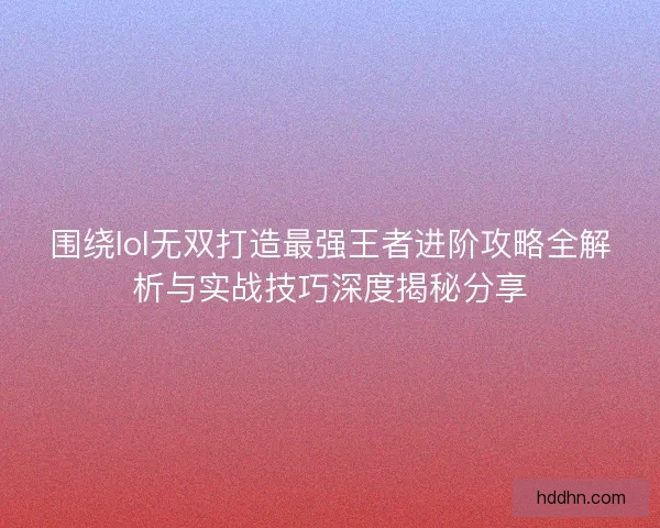 围绕lol无双打造最强王者进阶攻略全解析与实战技巧深度揭秘分享 围绕lol无双打造最强王者进阶攻略全解析与实战技巧深度揭秘分享