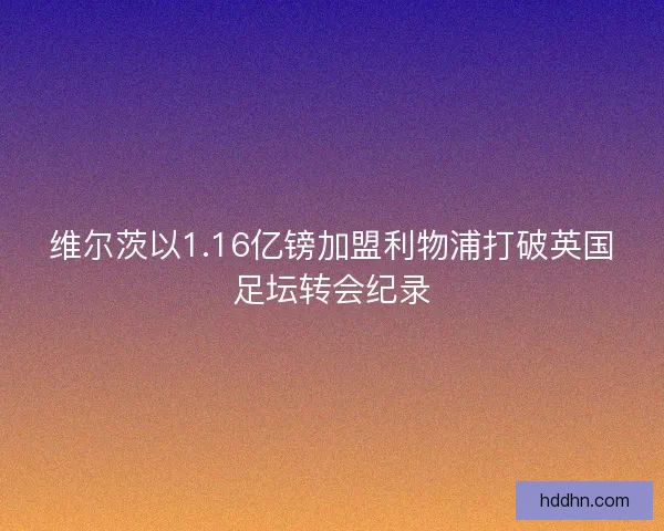 维尔茨以1.16亿镑加盟利物浦打破英国足坛转会纪录 维尔茨以1.16亿镑加盟利物浦打破英国足坛转会纪录