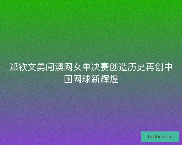 郑钦文勇闯澳网女单决赛创造历史再创中国网球新辉煌 郑钦文勇闯澳网女单决赛创造历史再创中国网球新辉煌