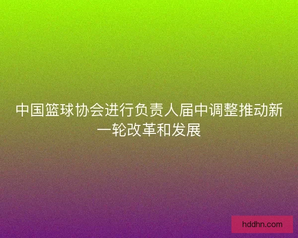 中国篮球协会进行负责人届中调整推动新一轮改革和发展
