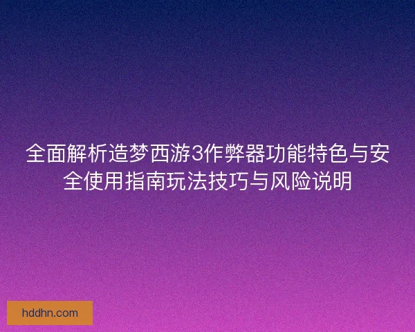全面解析造梦西游3作弊器功能特色与安全使用指南玩法技巧与风险说明 全面解析造梦西游3作弊器功能特色与安全使用指南玩法技巧与风险说明